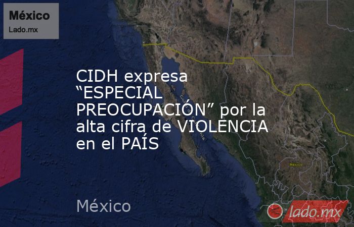 CIDH expresa “ESPECIAL PREOCUPACIÓN” por la alta cifra de VIOLENCIA en el PAÍS. Noticias en tiempo real