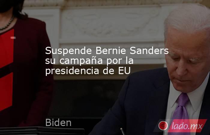 Suspende Bernie Sanders su campaña por la presidencia de EU. Noticias en tiempo real