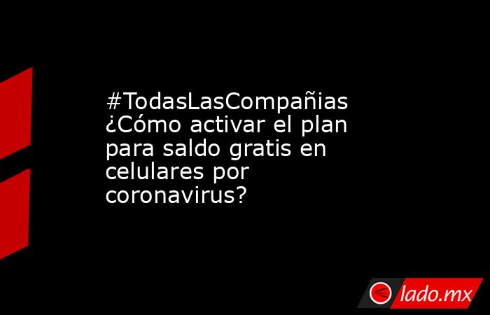 #TodasLasCompañias ¿Cómo activar el plan para saldo gratis en celulares por coronavirus?. Noticias en tiempo real