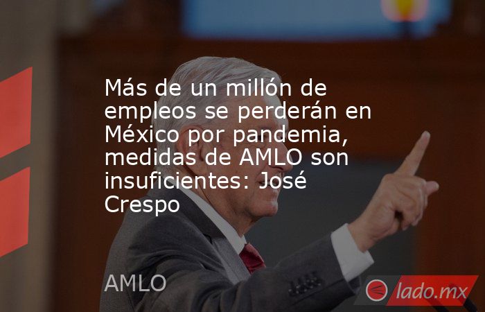 Más de un millón de empleos se perderán en México por pandemia, medidas de AMLO son insuficientes: José Crespo. Noticias en tiempo real