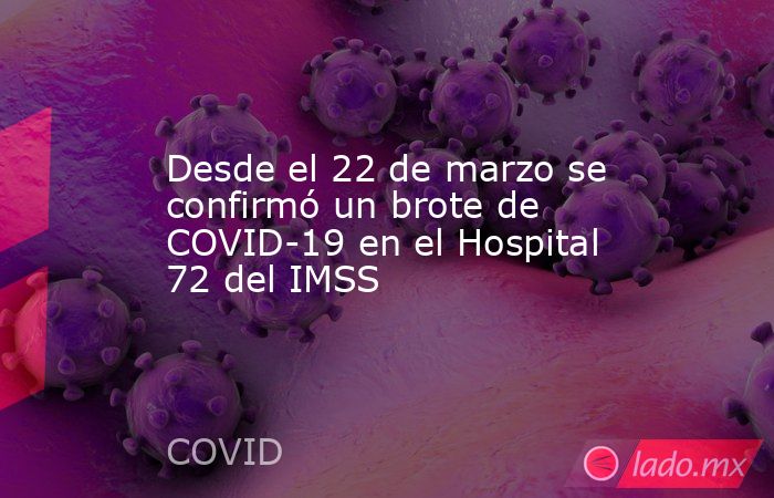 Desde el 22 de marzo se confirmó un brote de COVID-19 en el Hospital 72 del IMSS. Noticias en tiempo real