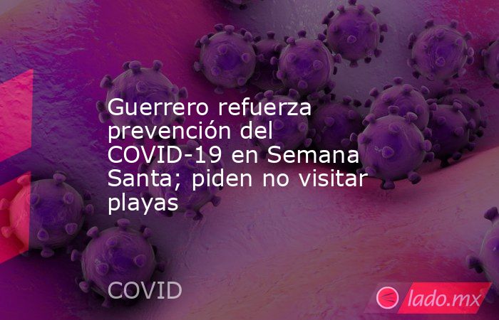 Guerrero refuerza prevención del COVID-19 en Semana Santa; piden no visitar playas. Noticias en tiempo real