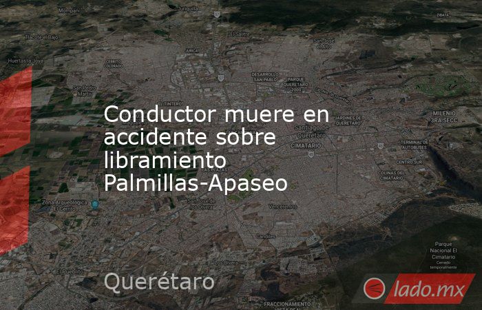 Conductor muere en accidente sobre libramiento Palmillas-Apaseo. Noticias en tiempo real