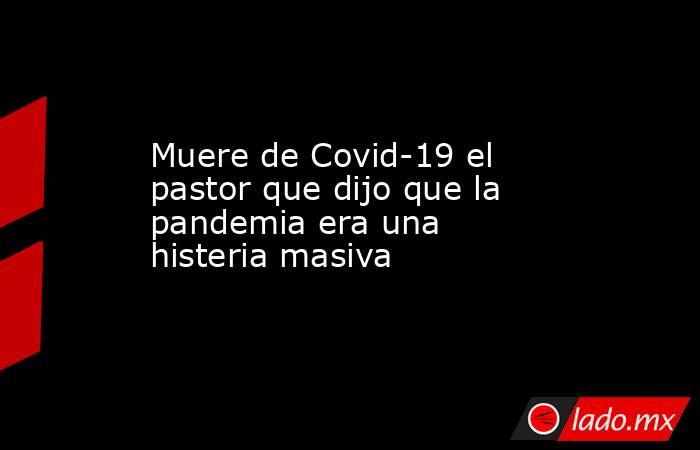 Muere de Covid-19 el pastor que dijo que la pandemia era una histeria masiva
. Noticias en tiempo real