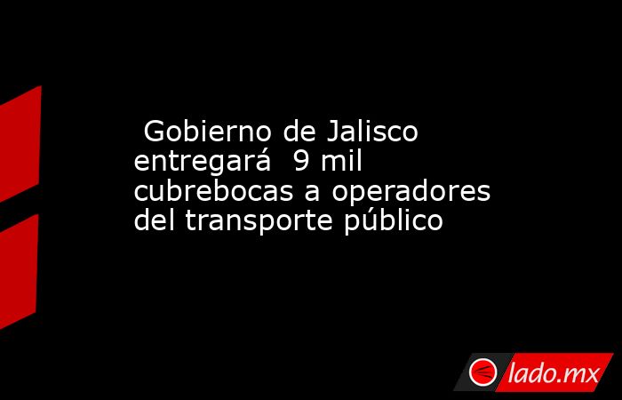  Gobierno de Jalisco entregará  9 mil cubrebocas a operadores del transporte público. Noticias en tiempo real