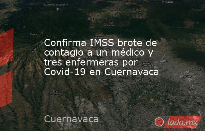 Confirma IMSS brote de contagio a un médico y tres enfermeras por Covid-19 en Cuernavaca. Noticias en tiempo real