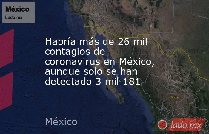 Habría más de 26 mil contagios de coronavirus en México, aunque solo se han detectado 3 mil 181. Noticias en tiempo real