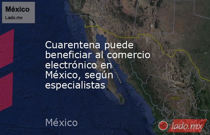 Cuarentena puede beneficiar al comercio electrónico en México, según especialistas. Noticias en tiempo real
