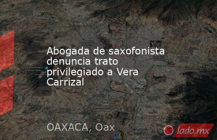 Abogada de saxofonista denuncia trato privilegiado a Vera Carrizal. Noticias en tiempo real