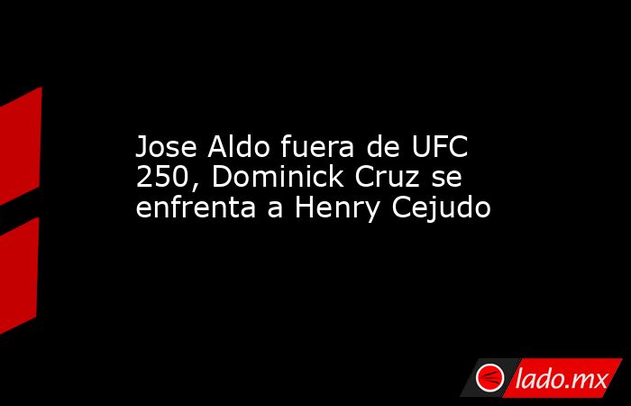 Jose Aldo fuera de UFC 250, Dominick Cruz se enfrenta a Henry Cejudo. Noticias en tiempo real