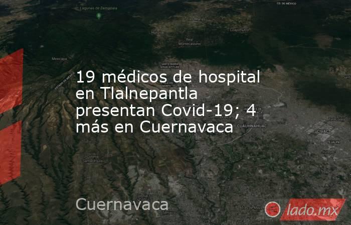19 médicos de hospital en Tlalnepantla presentan Covid-19; 4 más en Cuernavaca. Noticias en tiempo real