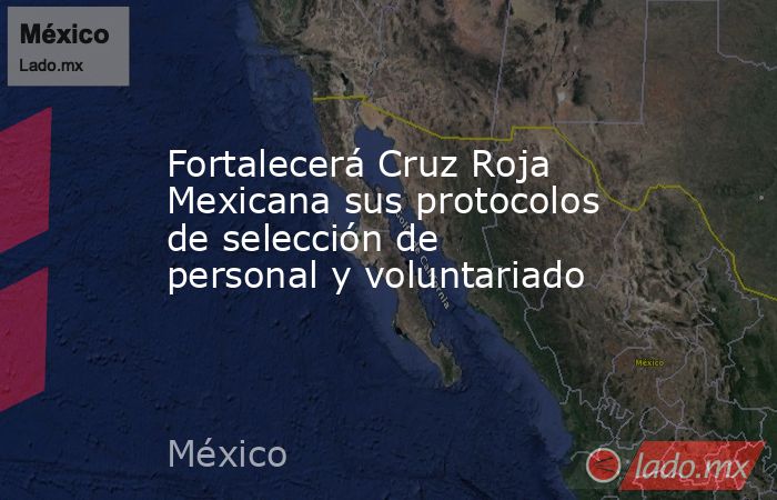 Fortalecerá Cruz Roja Mexicana sus protocolos de selección de personal y voluntariado. Noticias en tiempo real