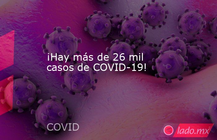 ¡Hay más de 26 mil casos de COVID-19!. Noticias en tiempo real
