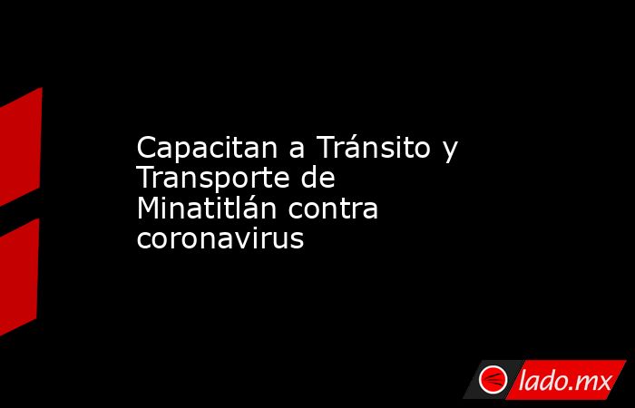Capacitan a Tránsito y Transporte de Minatitlán contra coronavirus. Noticias en tiempo real