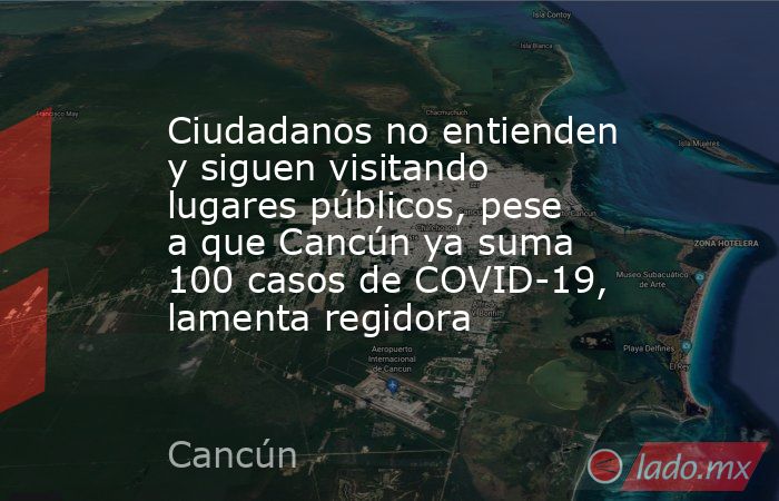 Ciudadanos no entienden y siguen visitando lugares públicos, pese a que Cancún ya suma 100 casos de COVID-19, lamenta regidora. Noticias en tiempo real