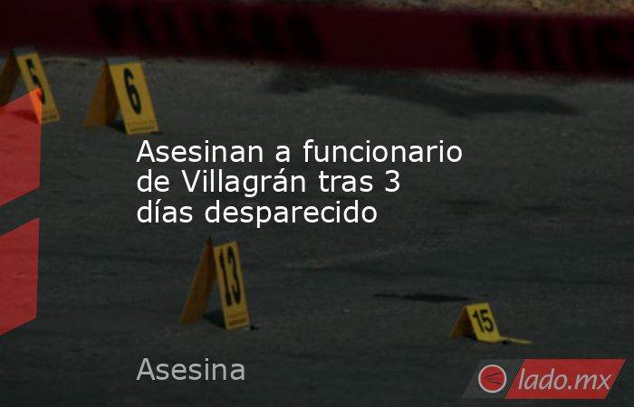 Asesinan a funcionario de Villagrán tras 3 días desparecido. Noticias en tiempo real