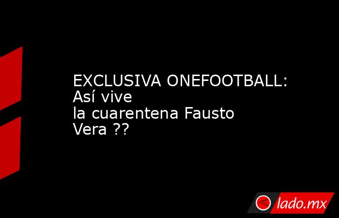 EXCLUSIVA ONEFOOTBALL: Así vive la cuarentena Fausto Vera ??. Noticias en tiempo real