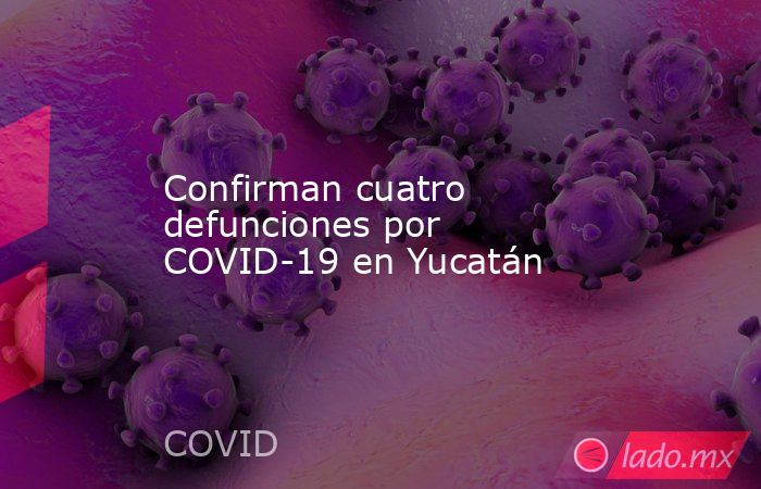 Confirman cuatro defunciones por COVID-19 en Yucatán. Noticias en tiempo real