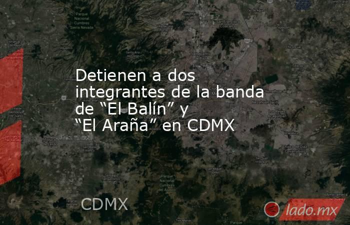 Detienen a dos integrantes de la banda de “El Balín” y “El Araña” en CDMX. Noticias en tiempo real