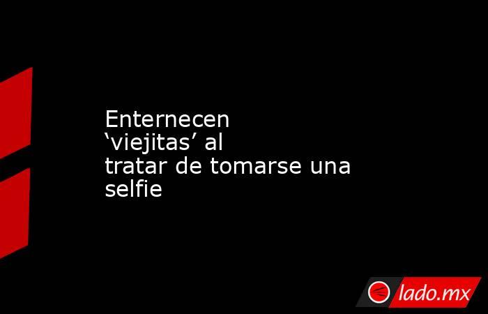 Enternecen ‘viejitas’ al tratar de tomarse una selfie. Noticias en tiempo real