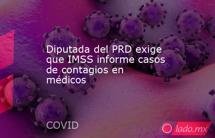 Diputada del PRD exige que IMSS informe casos de contagios en médicos. Noticias en tiempo real