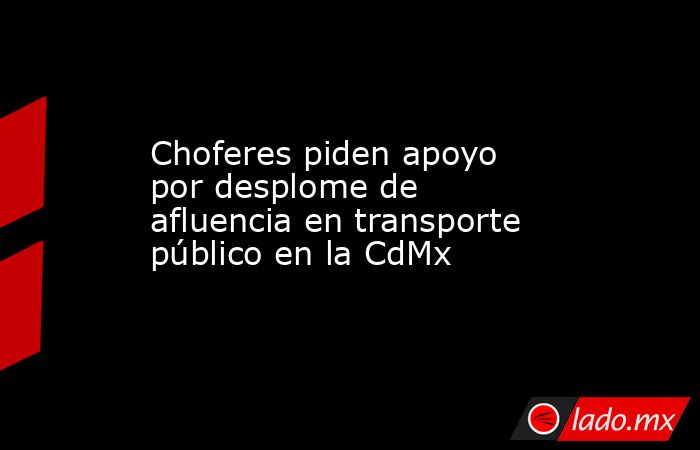 Choferes piden apoyo por desplome de afluencia en transporte público en la CdMx. Noticias en tiempo real