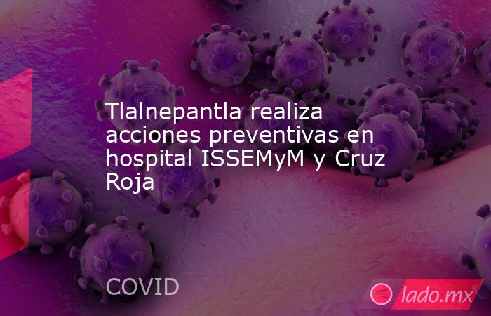 Tlalnepantla realiza acciones preventivas en hospital ISSEMyM y Cruz Roja. Noticias en tiempo real