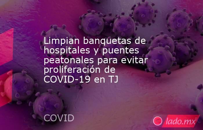 Limpian banquetas de hospitales y puentes peatonales para evitar proliferación de COVID-19 en TJ. Noticias en tiempo real