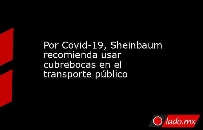 Por Covid-19, Sheinbaum recomienda usar cubrebocas en el transporte público. Noticias en tiempo real