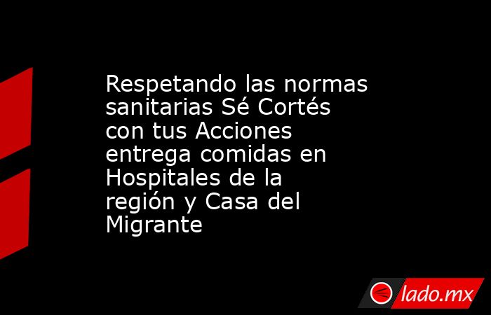 Respetando las normas sanitarias Sé Cortés con tus Acciones entrega comidas en Hospitales de la región y Casa del Migrante. Noticias en tiempo real