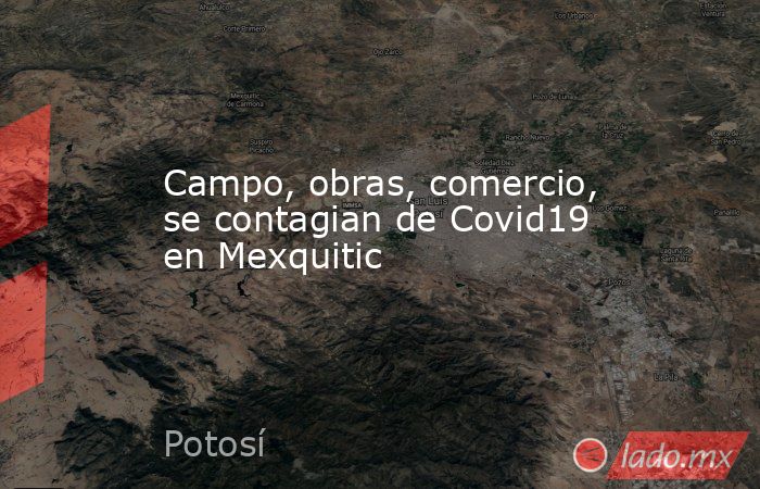 Campo, obras, comercio, se contagian de Covid19 en Mexquitic. Noticias en tiempo real