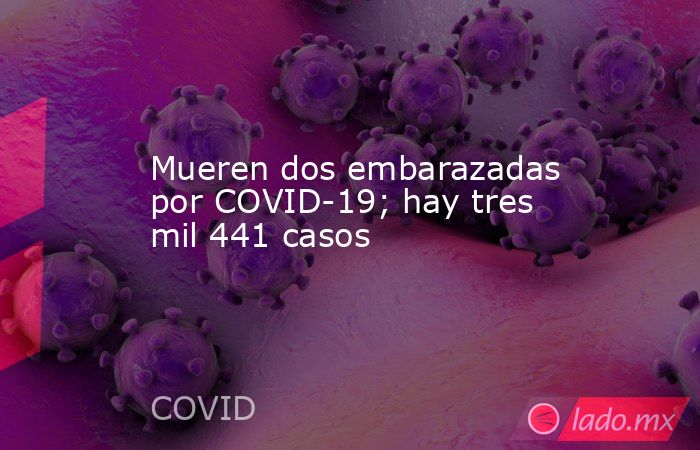 Mueren dos embarazadas por COVID-19; hay tres mil 441 casos. Noticias en tiempo real