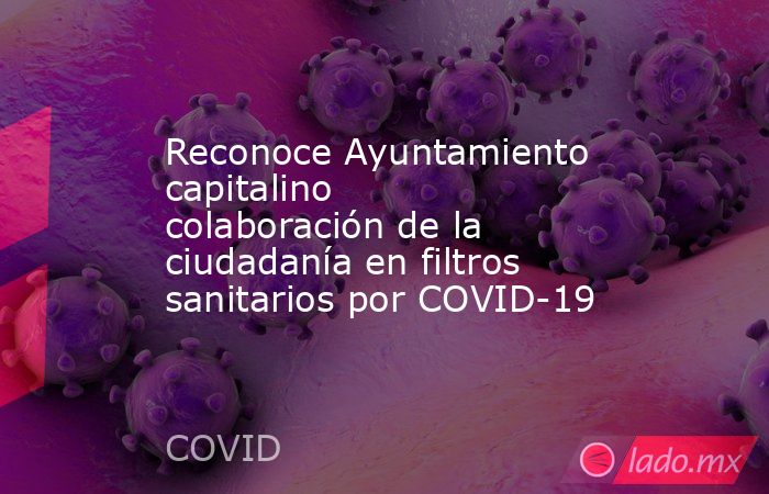 Reconoce Ayuntamiento capitalino colaboración de la ciudadanía en filtros sanitarios por COVID-19. Noticias en tiempo real