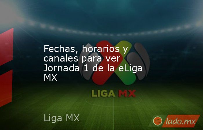 Fechas, horarios y canales para ver Jornada 1 de la eLiga MX. Noticias en tiempo real