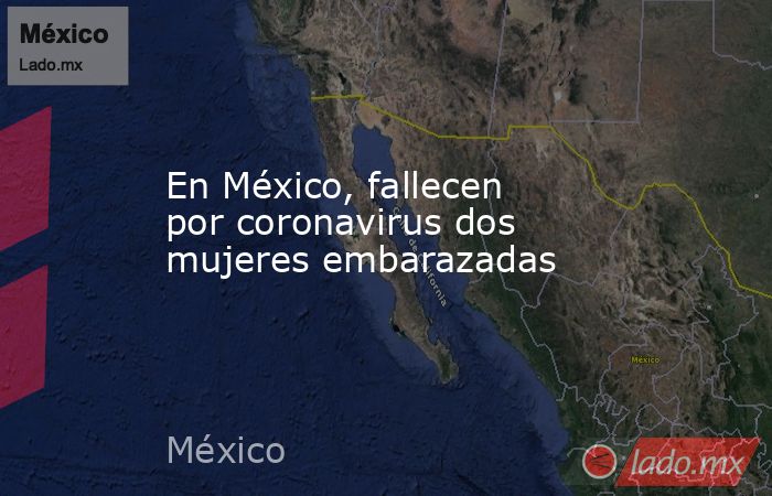 En México, fallecen por coronavirus dos mujeres embarazadas. Noticias en tiempo real