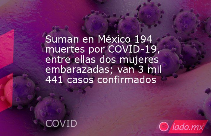 Suman en México 194 muertes por COVID-19, entre ellas dos mujeres embarazadas; van 3 mil 441 casos confirmados. Noticias en tiempo real