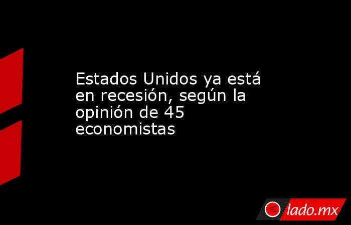 Estados Unidos ya está en recesión, según la opinión de 45 economistas. Noticias en tiempo real