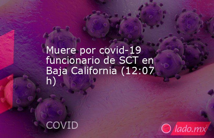 Muere por covid-19 funcionario de SCT en Baja California (12:07 h). Noticias en tiempo real