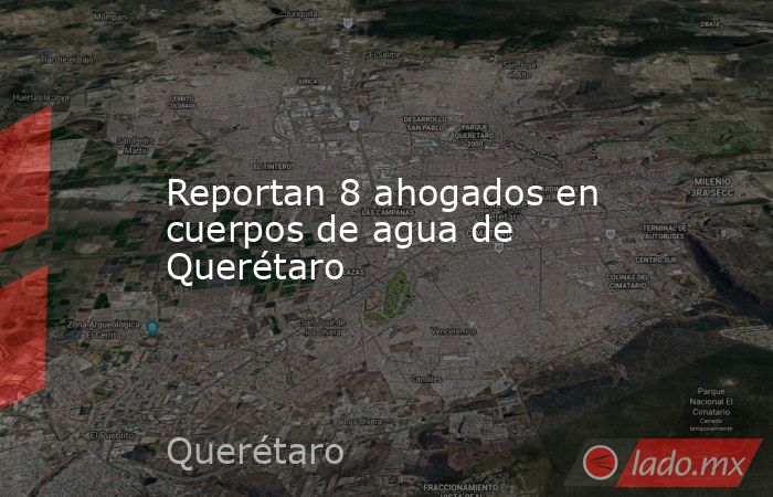 Reportan 8 ahogados en cuerpos de agua de Querétaro. Noticias en tiempo real
