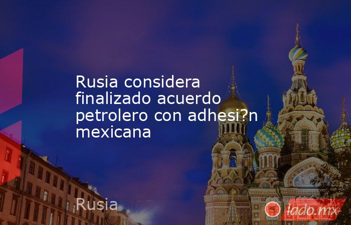 Rusia considera finalizado acuerdo petrolero con adhesi?n mexicana. Noticias en tiempo real