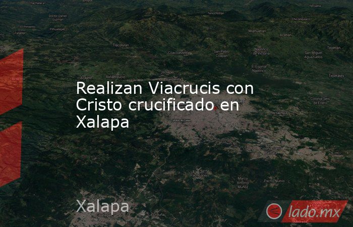 Realizan Viacrucis con Cristo crucificado en Xalapa. Noticias en tiempo real