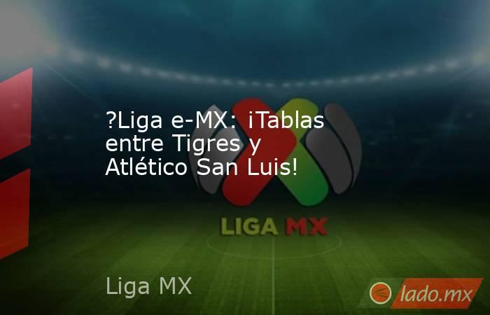 ?Liga e-MX: ¡Tablas entre Tigres y Atlético San Luis!. Noticias en tiempo real