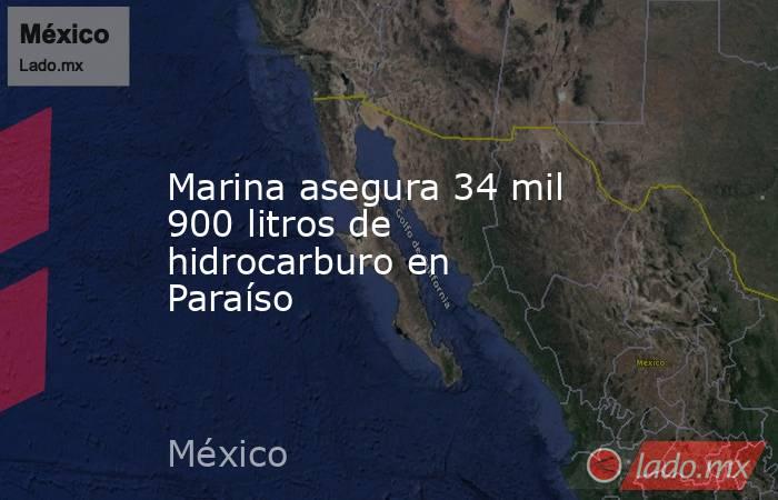 Marina asegura 34 mil 900 litros de hidrocarburo en Paraíso. Noticias en tiempo real