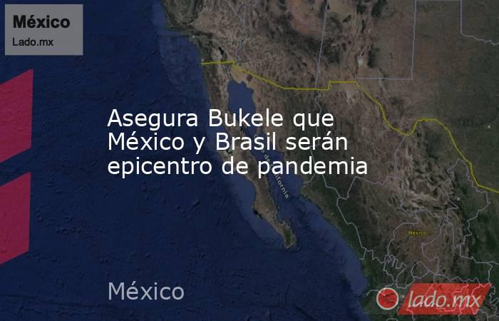 Asegura Bukele que México y Brasil serán epicentro de pandemia. Noticias en tiempo real