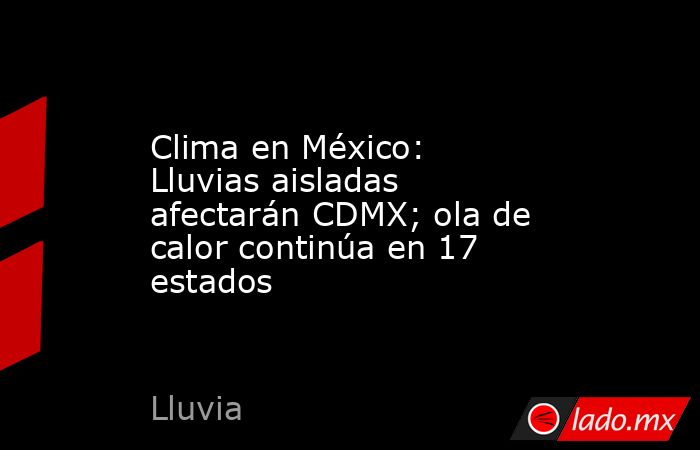 Clima en México: Lluvias aisladas afectarán CDMX; ola de calor continúa en 17 estados. Noticias en tiempo real