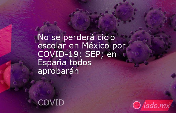 No se perderá ciclo escolar en México por COVID-19: SEP; en España todos aprobarán. Noticias en tiempo real