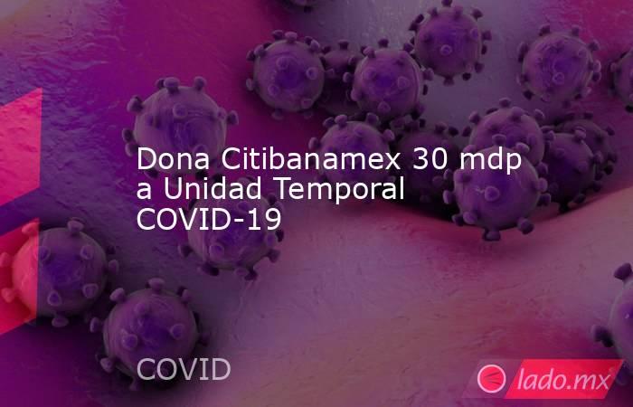 Dona Citibanamex 30 mdp a Unidad Temporal COVID-19. Noticias en tiempo real