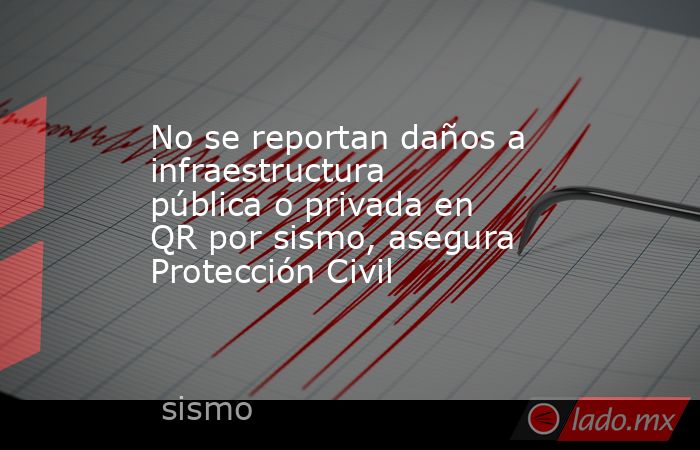 No se reportan daños a infraestructura pública o privada en QR por sismo, asegura Protección Civil. Noticias en tiempo real