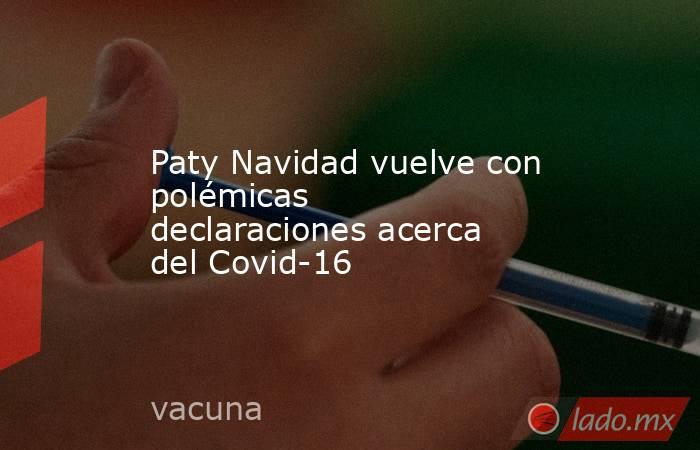Paty Navidad vuelve con polémicas declaraciones acerca del Covid-16. Noticias en tiempo real
