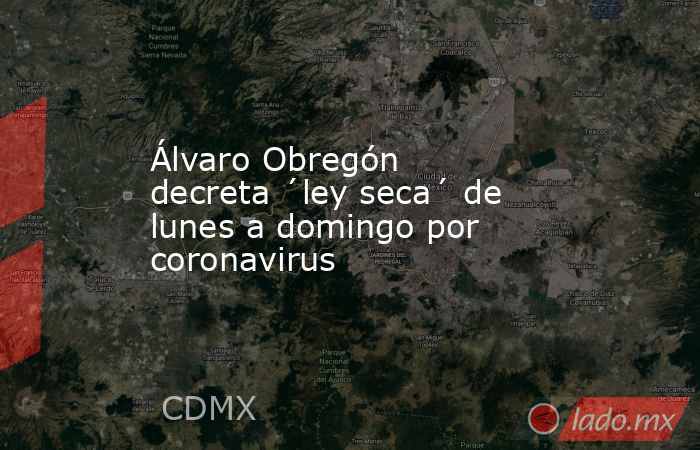 Álvaro Obregón decreta ´ley seca´ de lunes a domingo por coronavirus. Noticias en tiempo real